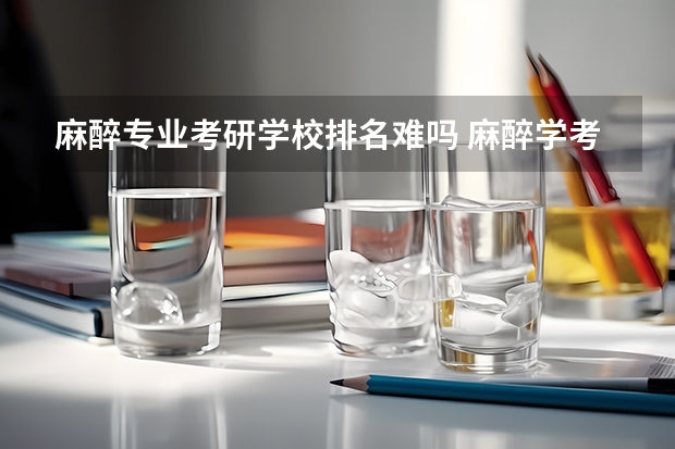 麻醉专业考研学校排名难吗 麻醉学考研学校排名