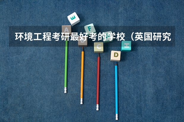 环境工程考研最好考的学校（英国研究生大学排名）
