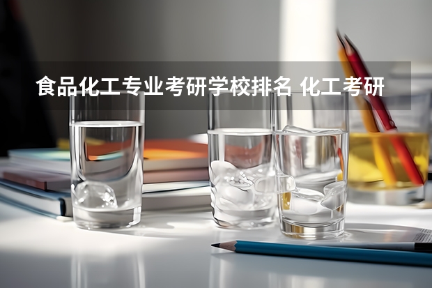 食品化工专业考研学校排名 化工考研比较好考的211大学