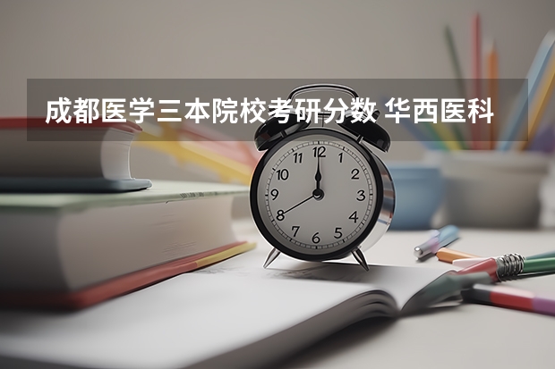 成都医学三本院校考研分数 华西医科大学考研分数线2023