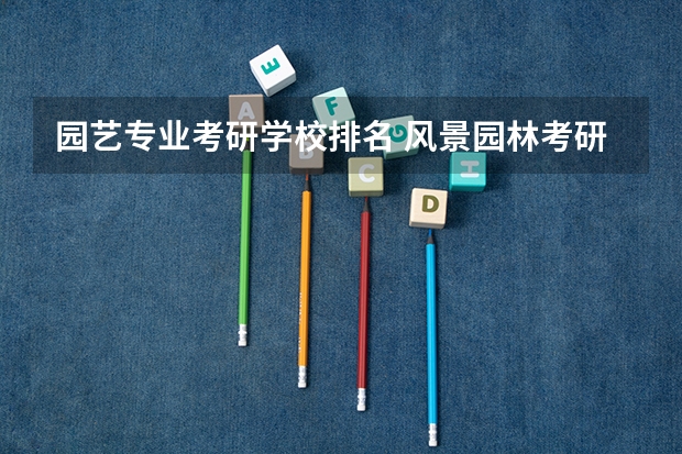 园艺专业考研学校排名 风景园林考研比较好考的学校