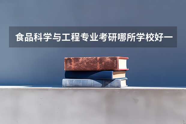食品科学与工程专业考研哪所学校好一些 制药工程专业考研学校排名