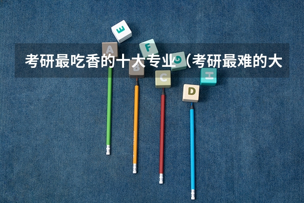 考研最吃香的十大专业（考研最难的大学排名）
