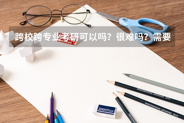 跨校跨专业考研可以吗？很难吗？需要什么时候开始准备