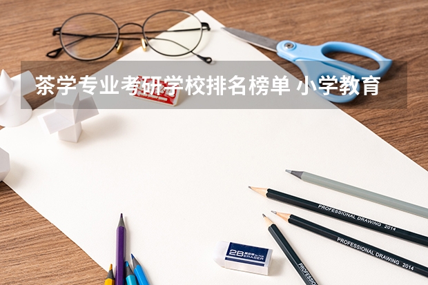 茶学专业考研学校排名榜单 小学教育考研院校最新排名