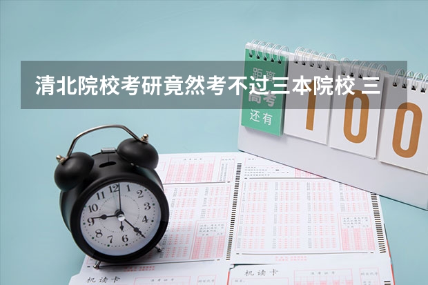清北院校考研竟然考不过三本院校 三本院校想考研上清华北大是不是简直不可能。。。