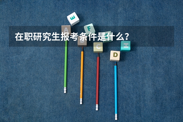 在职研究生报考条件是什么？