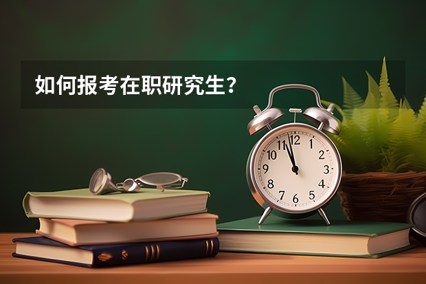 如何报考在职研究生？