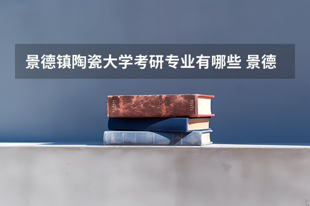景德镇陶瓷大学考研专业有哪些 景德镇陶瓷大学研究生专业大类划分