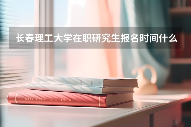 长春理工大学在职研究生报名时间什么时候?