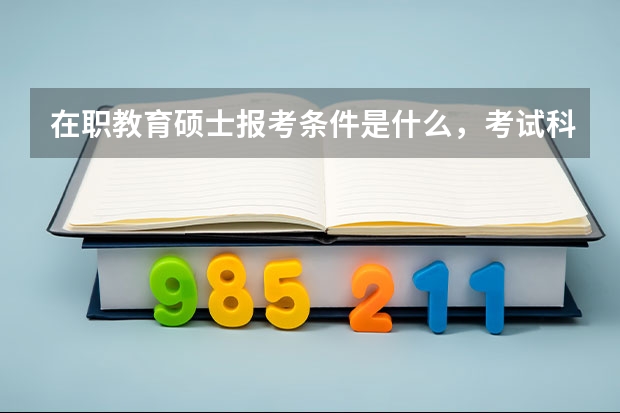 在职教育硕士报考条件是什么，考试科目有哪些？