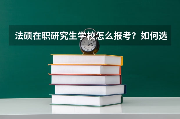 法硕在职研究生学校怎么报考？如何选择好的在职法硕学校？