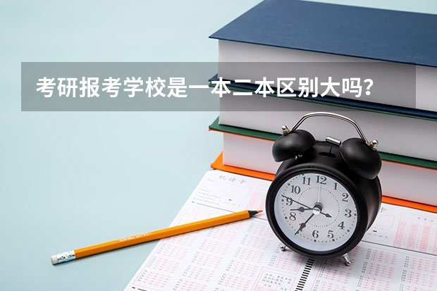 考研报考学校是一本二本区别大吗？