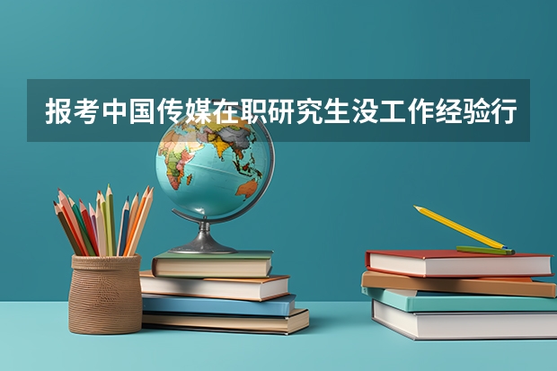 报考中国传媒在职研究生没工作经验行吗?