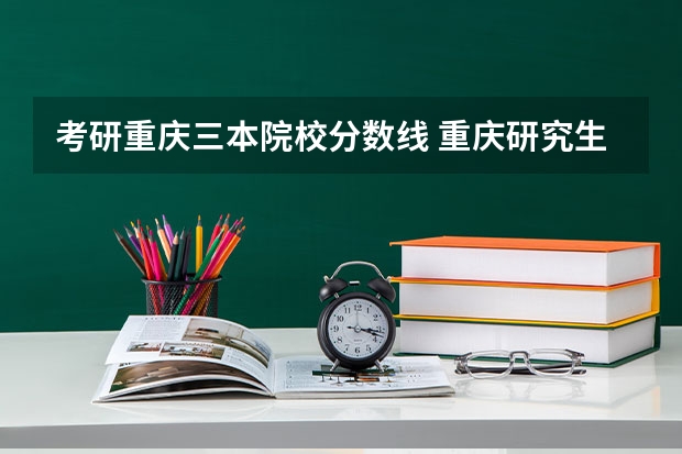 考研重庆三本院校分数线 重庆研究生分数线