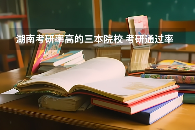 湖南考研率高的三本院校 考研通过率最高的高校