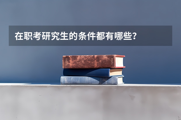 在职考研究生的条件都有哪些？