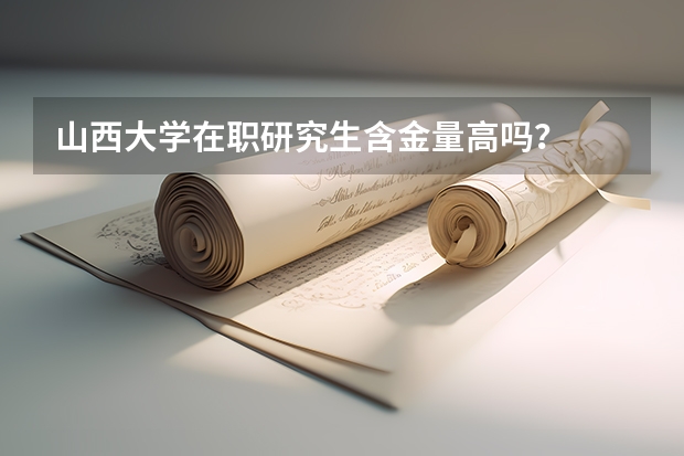 山西大学在职研究生含金量高吗?