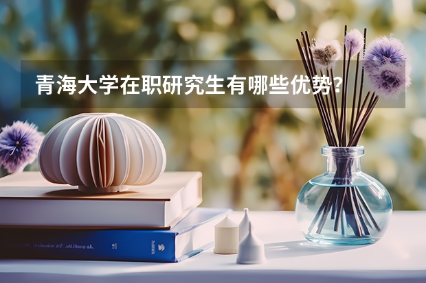 青海大学在职研究生有哪些优势？