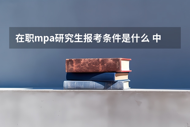在职mpa研究生报考条件是什么 中国人民大学mpa报考条件及费用
