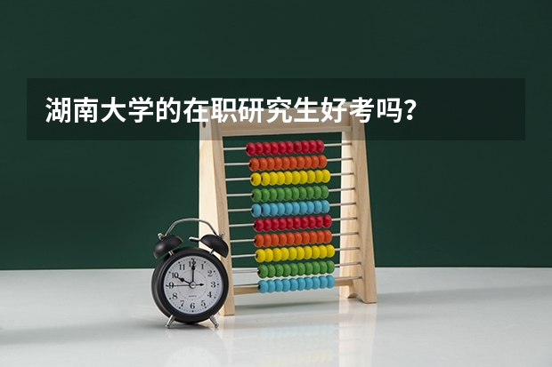 湖南大学的在职研究生好考吗?
