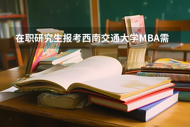 在职研究生报考西南交通大学MBA需要什么条件？