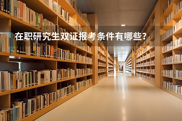 在职研究生双证报考条件有哪些？