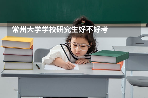 常州大学学校研究生好不好考