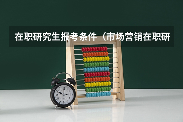 在职研究生报考条件（市场营销在职研究生报考条件和时间?）