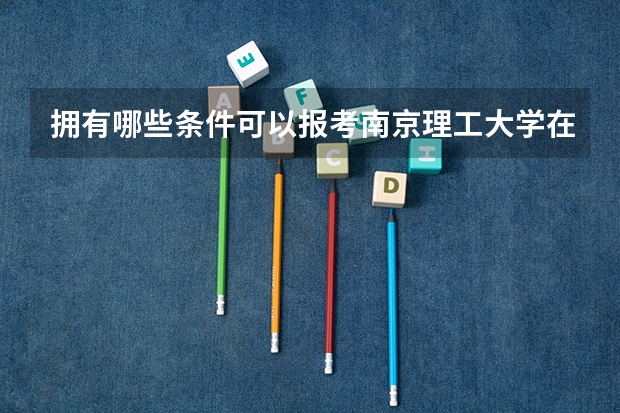 拥有哪些条件可以报考南京理工大学在职研究生?