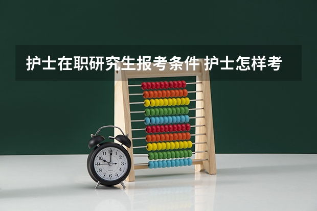 护士在职研究生报考条件 护士怎样考在职研究生