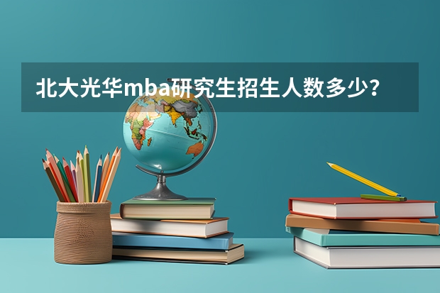 北大光华mba研究生招生人数多少？附报考条件