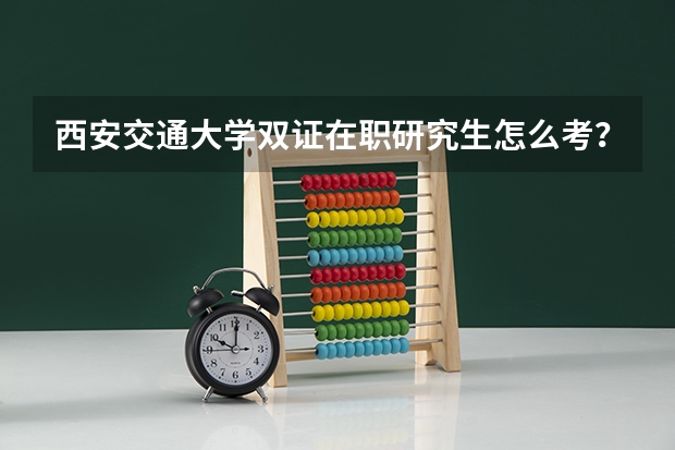 西安交通大学双证在职研究生怎么考？