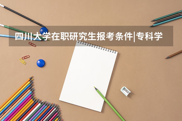四川大学在职研究生报考条件|专科学历如何报考?