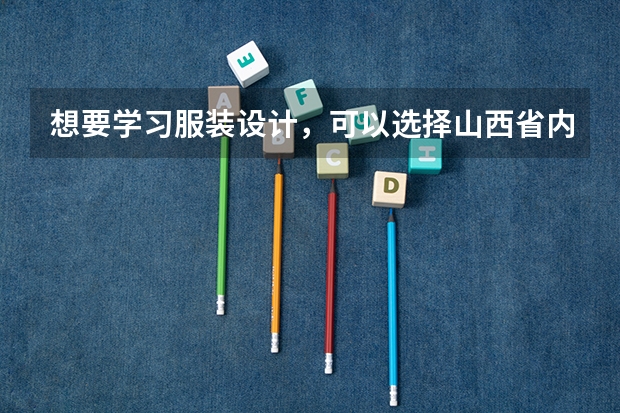 想要学习服装设计，可以选择山西省内的哪些院校？