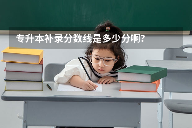 专升本补录分数线是多少分啊？