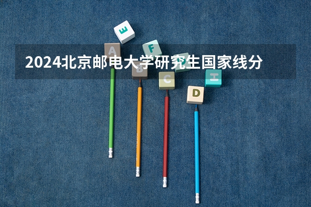 2024北京邮电大学研究生国家线分数线预测