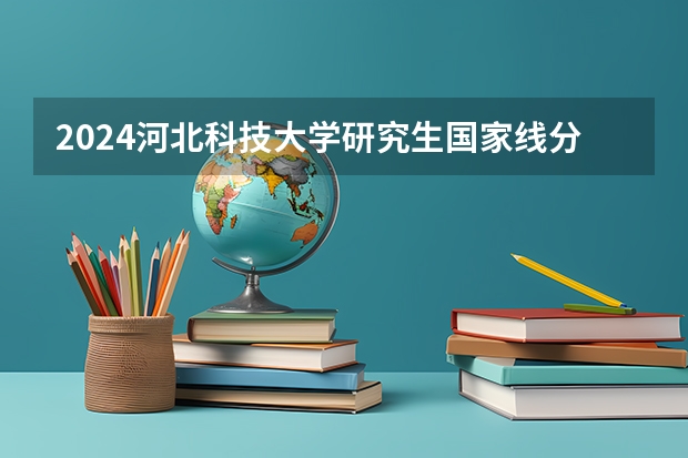 2024河北科技大学研究生国家线分数线预测