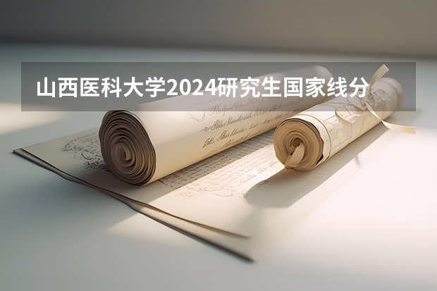 山西医科大学2024研究生国家线分数线是多少