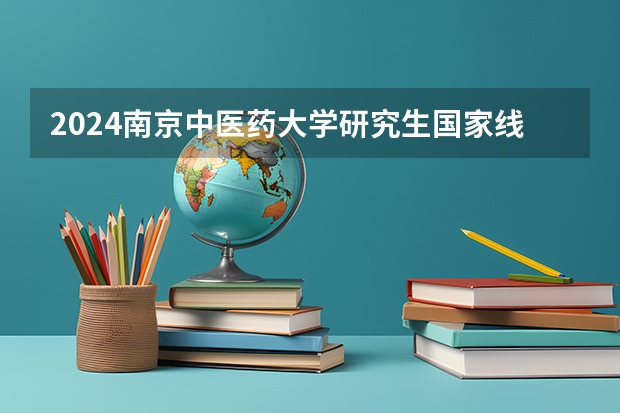 2024南京中医药大学研究生国家线分数线预测
