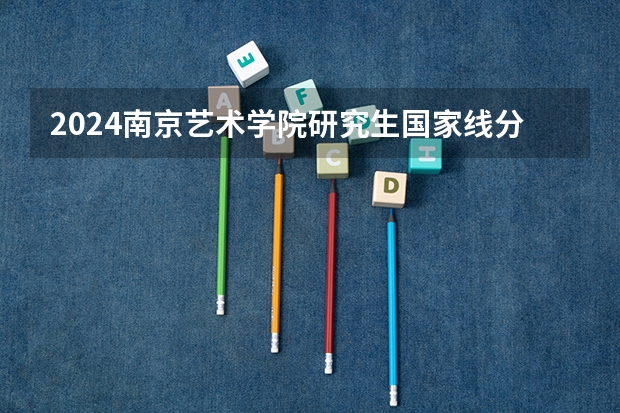 2024南京艺术学院研究生国家线分数线预测