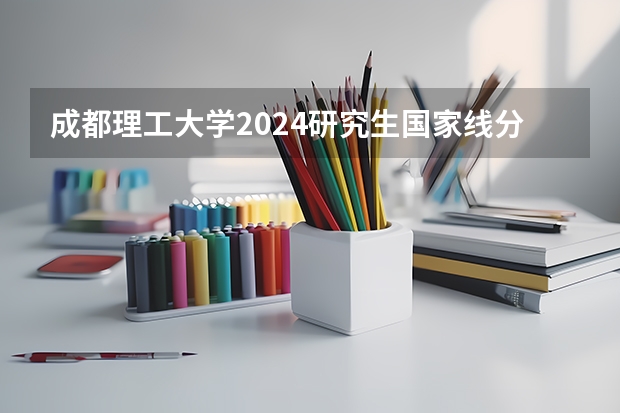 成都理工大学2024研究生国家线分数线是多少