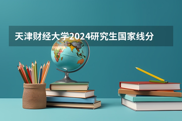 天津财经大学2024研究生国家线分数线是多少