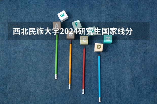 西北民族大学2024研究生国家线分数线是多少