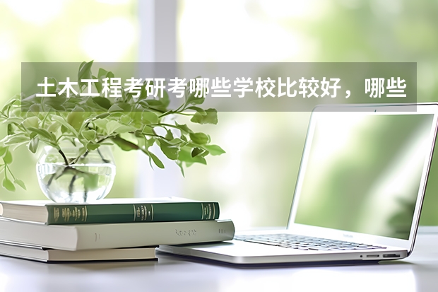 土木工程考研考哪些学校比较好，哪些学校的土木工程教育质量高？