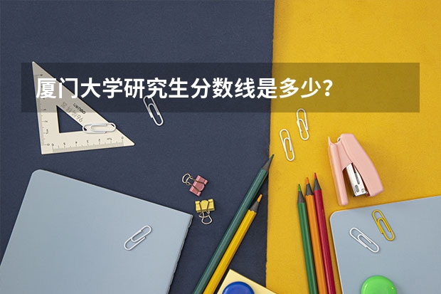厦门大学研究生分数线是多少？