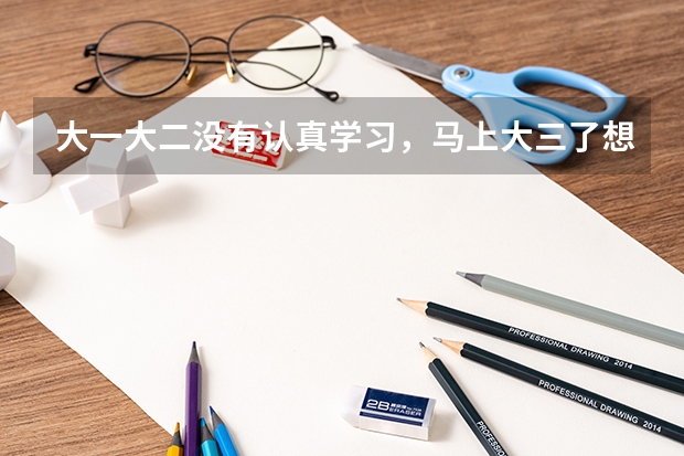 大一大二没有认真学习，马上大三了想准备考研行吗？
