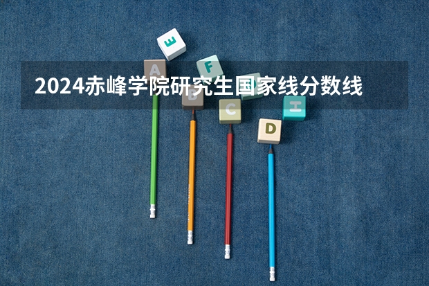2024赤峰学院研究生国家线分数线预测