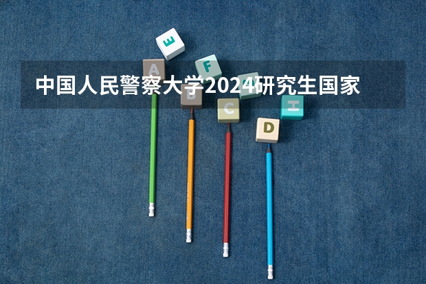 中国人民警察大学2024研究生国家线分数线是多少